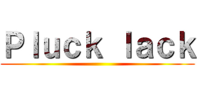 Ｐｌｕｃｋ ｌａｃｋ ()