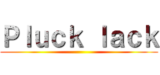 Ｐｌｕｃｋ ｌａｃｋ ()