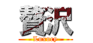贅沢 (Luxury)