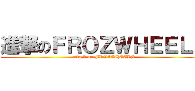 進撃のＦＲＯＺＷＨＥＥＬＳ (attack on FROZWHEELS)