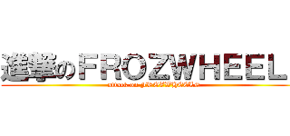 進撃のＦＲＯＺＷＨＥＥＬＳ (attack on FROZWHEELS)