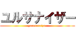 ユルサナイザー (yurusanaiza-)