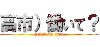 高市）働いて？ (attack on titan)