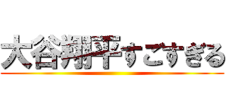 大谷翔平すごすぎる ()