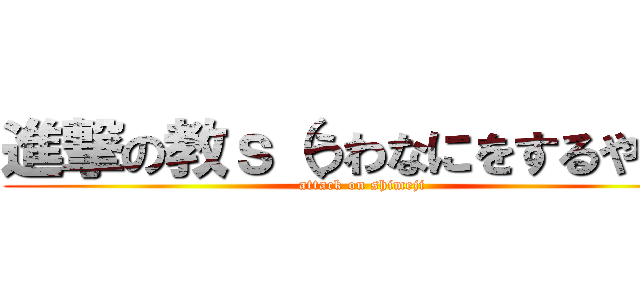 進撃の教ｓ（うわなにをするやめｒ (attack on shimeji)