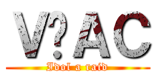 Ｖ̃ＡＣ (Idol a raid)