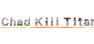Ｃｈａｄ Ｋｉｌｌ Ｔｉｔａｎｓ (Chad Kills Titans)