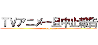 ＴＶアニメ一旦中止報告 (attack on titan)