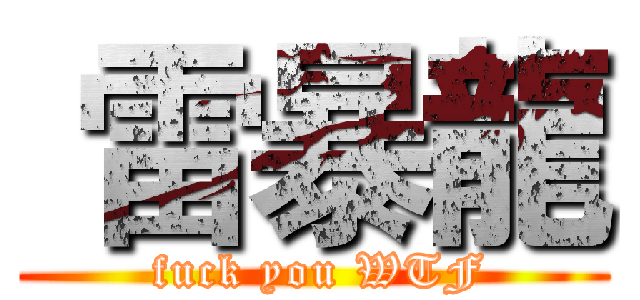  雷暴龍 ( fuck you WTF)