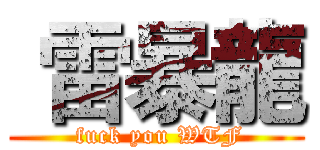  雷暴龍 ( fuck you WTF)