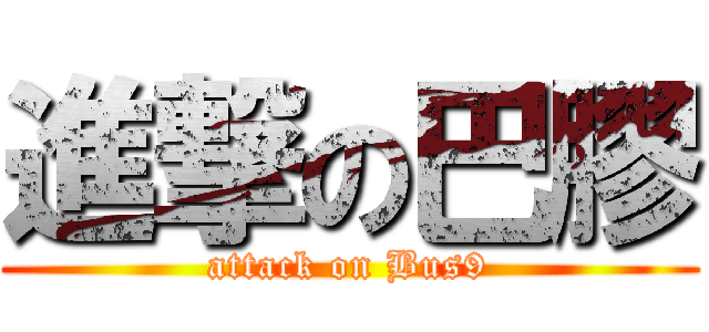 進撃の巴膠 (attack on Bus9)