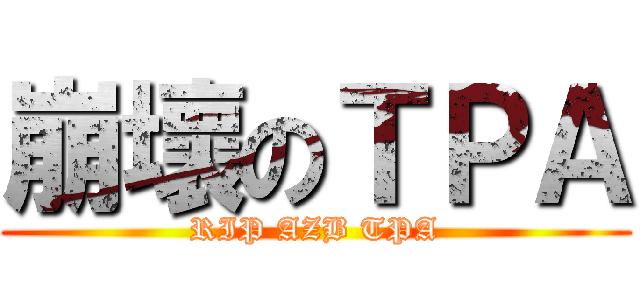 崩壞のＴＰＡ (RIP AZB TPA)