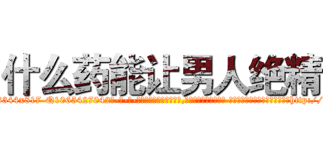 什么药能让男人绝精 (什么药能让男人绝精【电-话151x68344x817-Q1065427042元-吉-药-业】我们做的是长期生意,靠的是老客户长期支持 什么药能让男人绝精在发表了一篇http://sngk.net/bhKwoq

参考消息网我们做的是长期生意,靠的是老客户长期支持也许我们早该意识到，就连鲍勃·霍斯金斯（金球奖戏剧类电影男主角 
)
