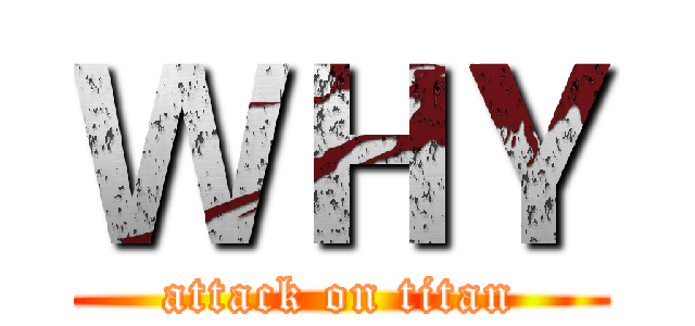 ＷＨＹ (attack on titan)