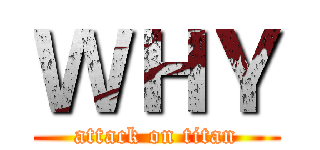 ＷＨＹ (attack on titan)