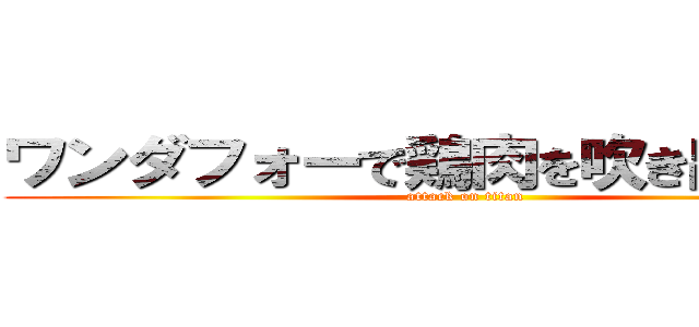 ワンダフォーで鶏肉を吹き出すあかり (attack on titan)