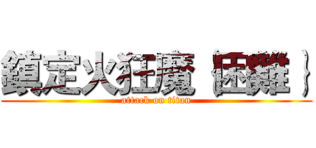 鎮定火狂魔｛困難｝ (attack on titan)