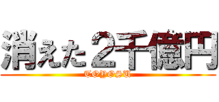 消えた２千億円 (TOYOSU)