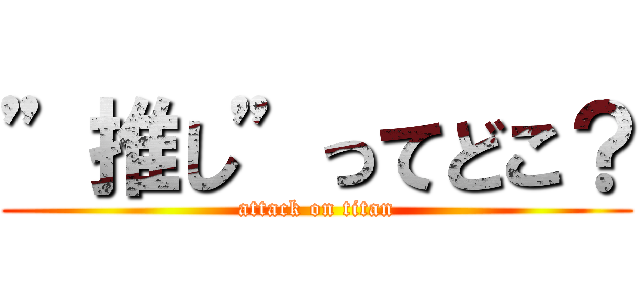 ”推し”ってどこ？ (attack on titan)