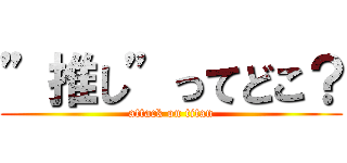 ”推し”ってどこ？ (attack on titan)