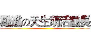勵進の天生萌活動長 ()