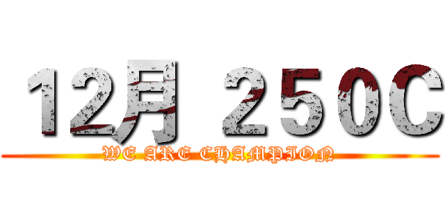 １２月 ２５０Ｃ (WE ARE CHAMPION)