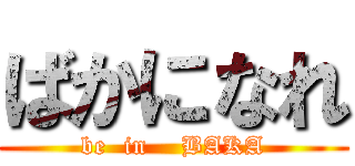 ばかになれ (be  in    BAKA)