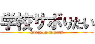 学校サボりたい (attack on monday)