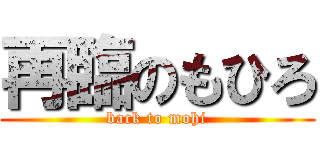 再臨のもひろ (back to mohi)