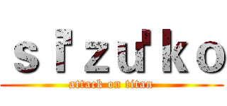ｓｉ'ｚｕ'ｋｏ (attack on titan)