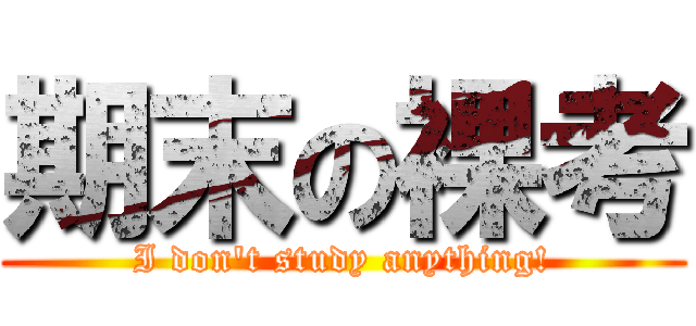 期末の裸考 (I don\'t study anything!)