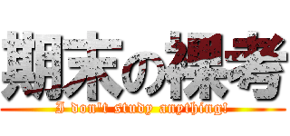 期末の裸考 (I don\'t study anything!)