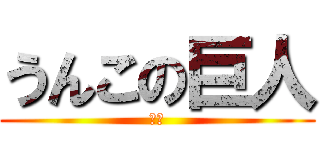 うんこの巨人 (は？)