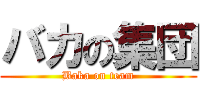 バカの集団 (Baka on team)