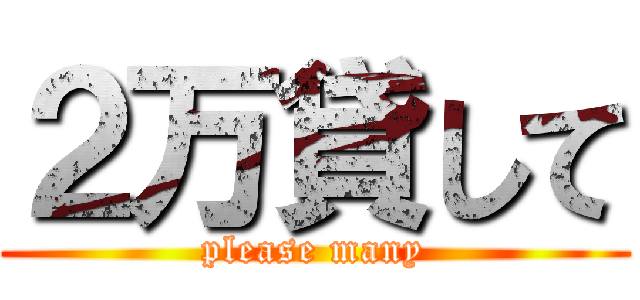 ２万貸して (please many)