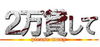 ２万貸して (please many)
