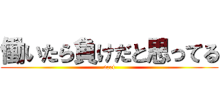 働いたら負けだと思ってる (neet)