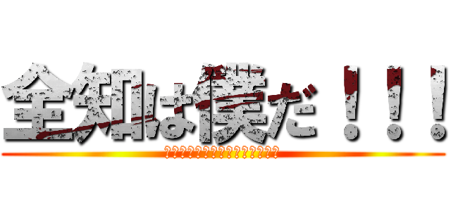 全知は僕だ！！！ (僕の導き出した解に間違いはない)