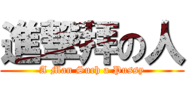 進撃拜の人 (A Man Such a Pussy)