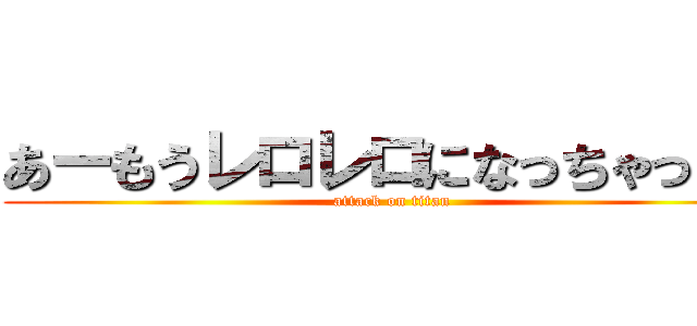 あーもうレロレロになっちゃったよ (attack on titan)
