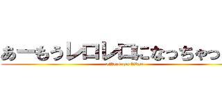 あーもうレロレロになっちゃったよ (attack on titan)