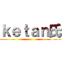 ｋｅｔａｎ氏 ()