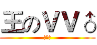 王のＶＶ♂ (优雅♂)