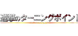 進撃のターニングポイント (attack on turning point)