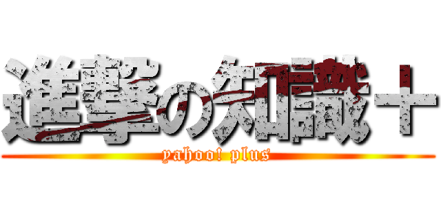 進撃の知識＋ (yahoo! plus)