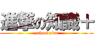 進撃の知識＋ (yahoo! plus)