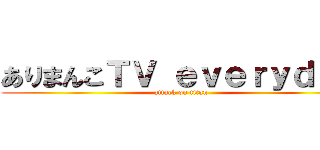 ありまんこＴＶ ｅｖｅｒｙｄａｙ (attack on titan)