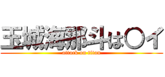 玉城海那斗は○イ (attack on titan)