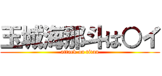 玉城海那斗は○イ (attack on titan)