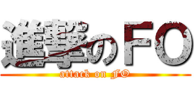 進撃のＦＯ (attack on FO)